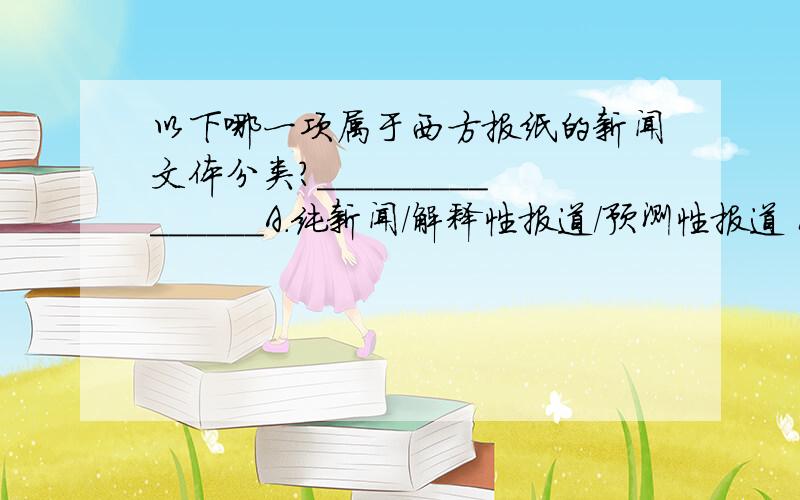 以下哪一项属于西方报纸的新闻文体分类?_______________A.纯新闻/解释性报道/预测性报道 B.消息/通讯/新闻特写 C.纯新闻/通讯/新闻特写D.消息/解释性报道/预测性报道