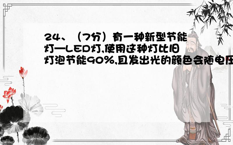 24、（7分）有一种新型节能灯—LED灯,使用这种灯比旧灯泡节能90％,且发出光的颜色会随电压的变化而变化（见右表）.　　（1）根据表中数据,求出当LED灯发出红光时,100s消耗的电能是多少?