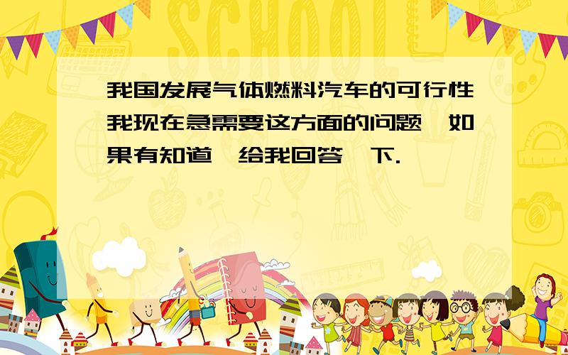 我国发展气体燃料汽车的可行性我现在急需要这方面的问题,如果有知道,给我回答一下.