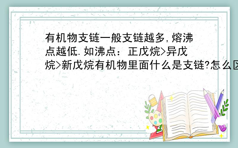 有机物支链一般支链越多,熔沸点越低.如沸点：正戊烷>异戊烷>新戊烷有机物里面什么是支链?怎么区别什么是支链什么是主链