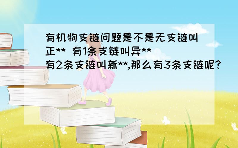 有机物支链问题是不是无支链叫正** 有1条支链叫异** 有2条支链叫新**,那么有3条支链呢?