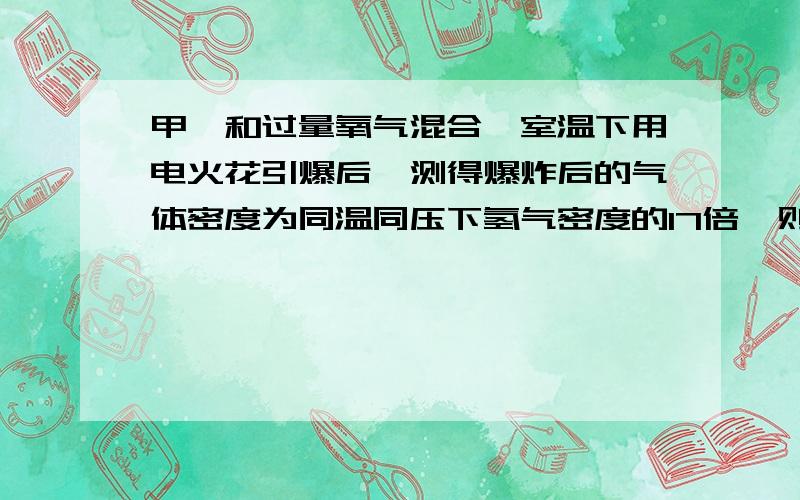 甲烷和过量氧气混合,室温下用电火花引爆后,测得爆炸后的气体密度为同温同压下氢气密度的17倍,则原混合气体中甲烷与氧气的体积之比为?该怎么用“同温同压下氢气密度的17倍”这个条件