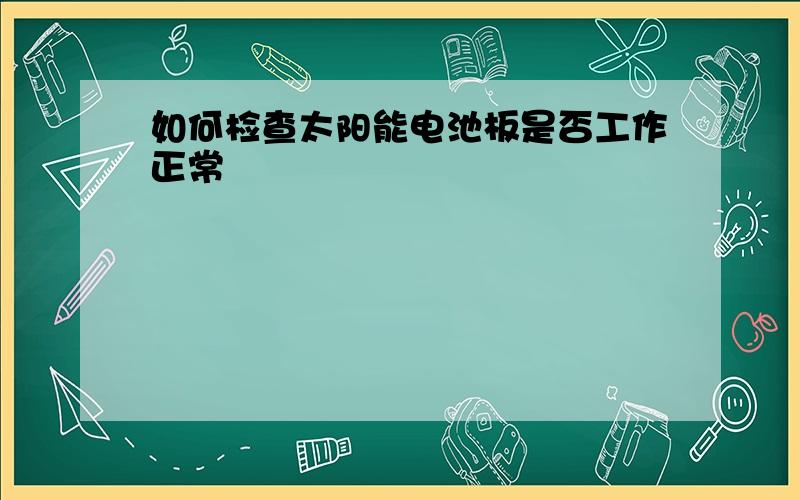 如何检查太阳能电池板是否工作正常