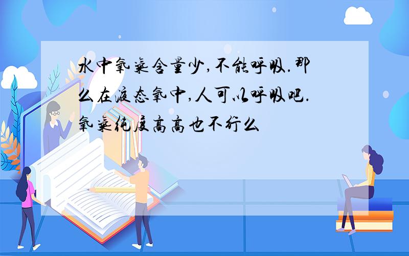 水中氧气含量少,不能呼吸.那么在液态氧中,人可以呼吸吧.氧气纯度高高也不行么