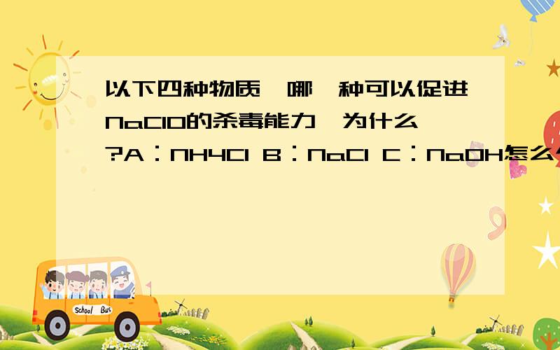 以下四种物质,哪一种可以促进NaClO的杀毒能力,为什么?A：NH4Cl B：NaCl C：NaOH怎么个促进法？