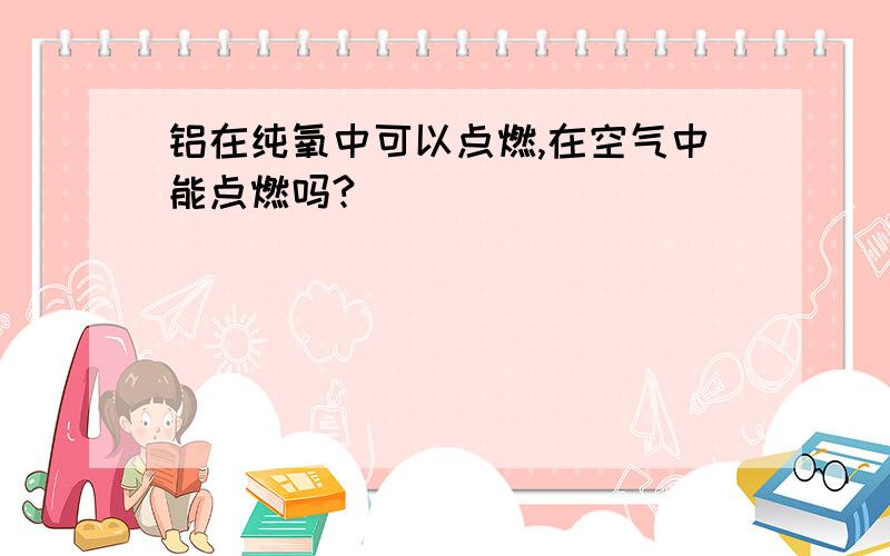 铝在纯氧中可以点燃,在空气中能点燃吗?