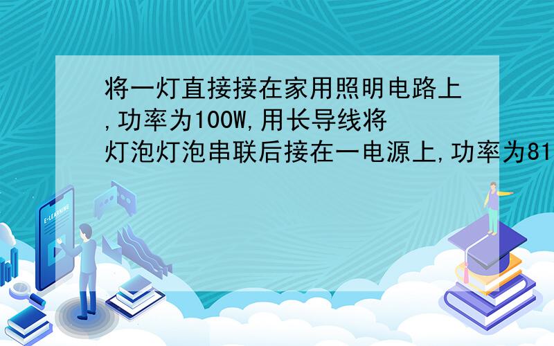 将一灯直接接在家用照明电路上,功率为100W,用长导线将灯泡灯泡串联后接在一电源上,功率为81··求解!将一灯直接接在家用照明电路上,功率为100W,用长导线将灯泡灯泡串联后接在一电源上,功