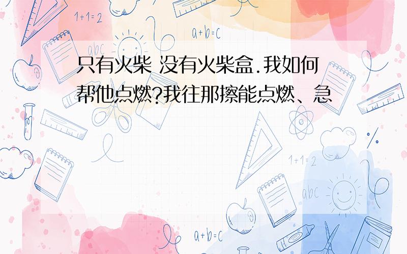 只有火柴 没有火柴盒.我如何帮他点燃?我往那擦能点燃、急