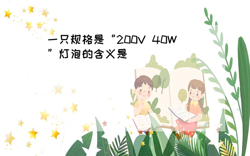 一只规格是“200V 40W”灯泡的含义是