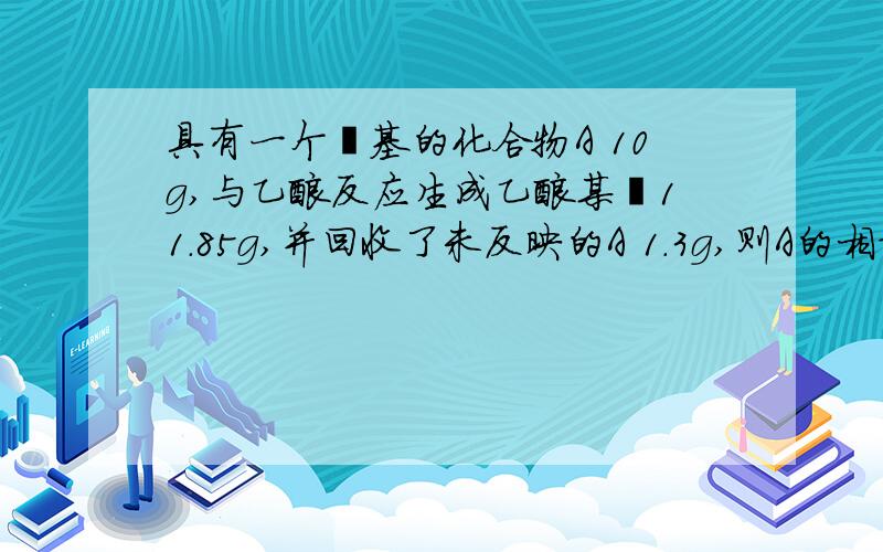 具有一个羟基的化合物A 10g,与乙酸反应生成乙酸某酯11.85g,并回收了未反映的A 1.3g,则A的相对分子质量约为（ ）