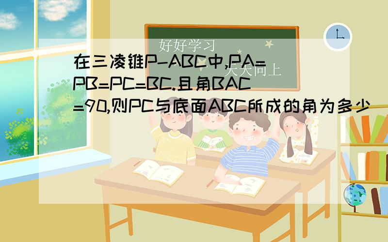 在三凌锥P-ABC中,PA=PB=PC=BC.且角BAC=90,则PC与底面ABC所成的角为多少