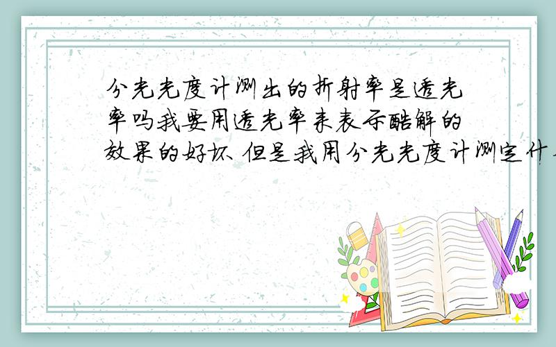 分光光度计测出的折射率是透光率吗我要用透光率来表示酶解的效果的好坏 但是我用分光光度计测定什么量 是折射率还是其他的