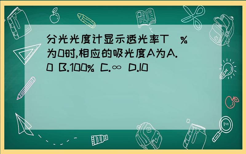 分光光度计显示透光率T(%)为0时,相应的吸光度A为A.0 B.100% C.∞ D.I0