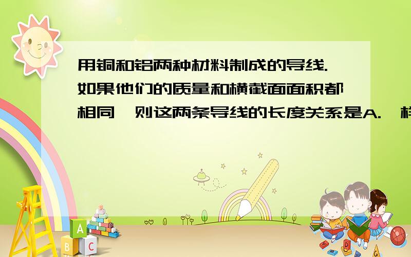 用铜和铝两种材料制成的导线.如果他们的质量和横截面面积都相同,则这两条导线的长度关系是A.一样长B.铜线较长C.铝线较长D.无法比较