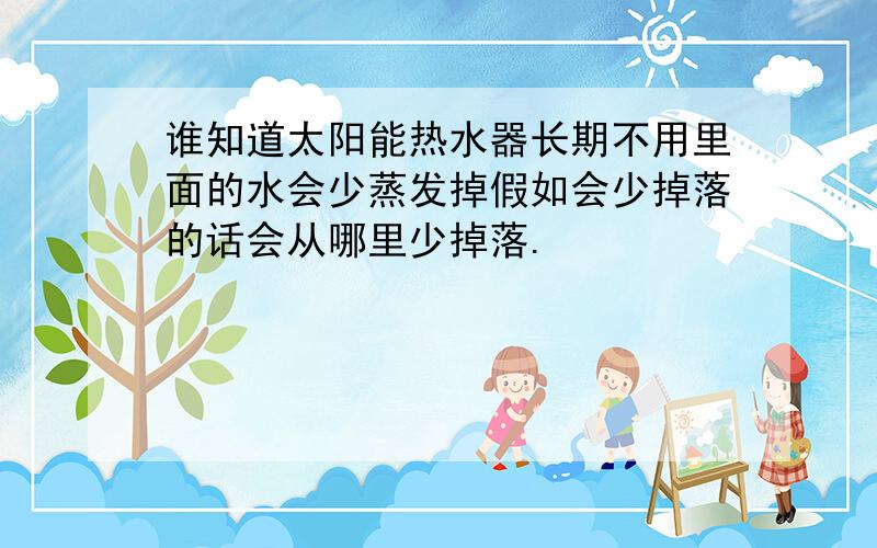 谁知道太阳能热水器长期不用里面的水会少蒸发掉假如会少掉落的话会从哪里少掉落.