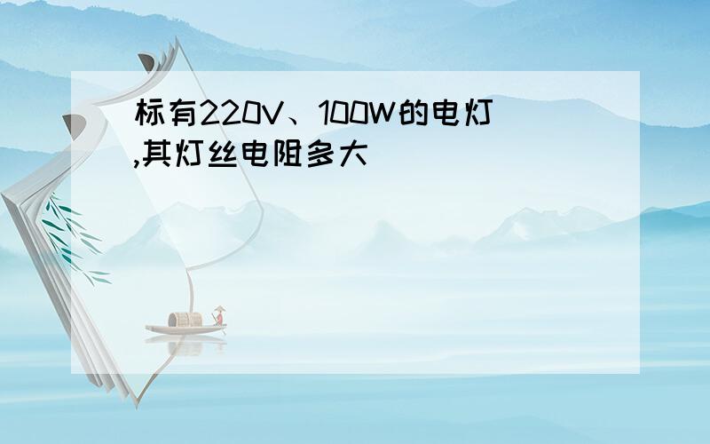 标有220V、100W的电灯,其灯丝电阻多大