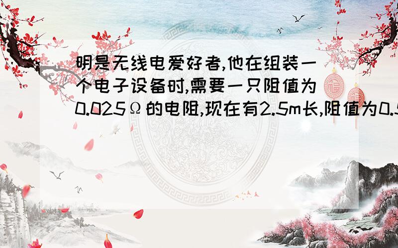 明是无线电爱好者,他在组装一个电子设备时,需要一只阻值为0.025Ω的电阻,现在有2.5m长,阻值为0.52Ω的电阻线,为满足实际需要,他应截取＿＿＿＿m电阻线.