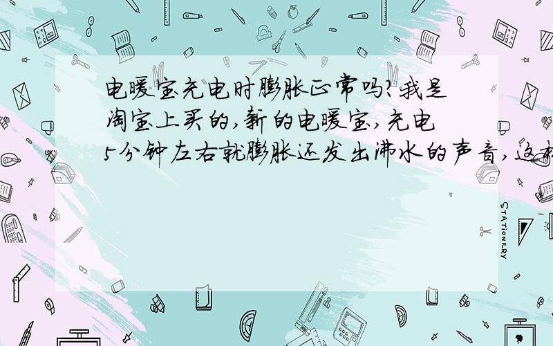 电暖宝充电时膨胀正常吗?我是淘宝上买的,新的电暖宝,充电5分钟左右就膨胀还发出沸水的声音,这样正常吗