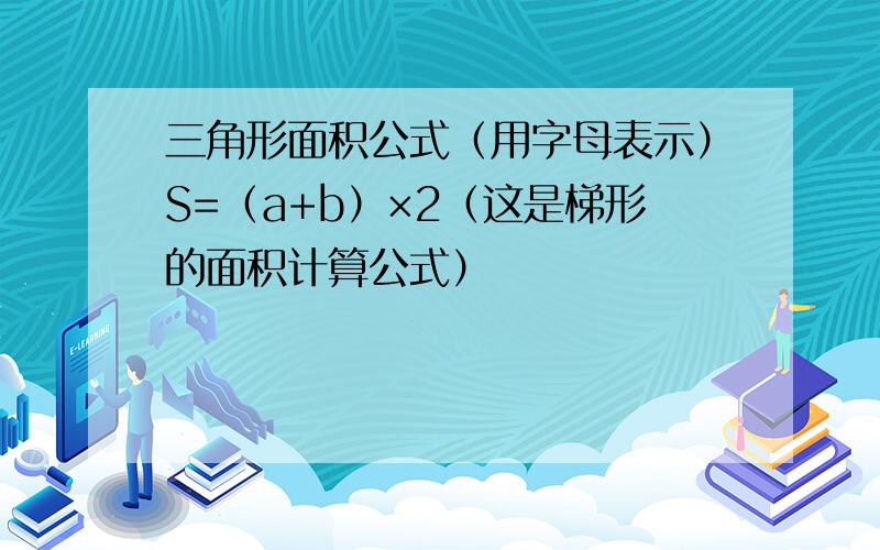 三角形面积公式（用字母表示）S=（a+b）×2（这是梯形的面积计算公式）