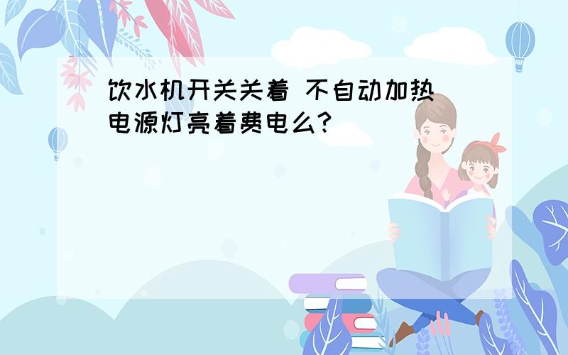 饮水机开关关着 不自动加热 电源灯亮着费电么?