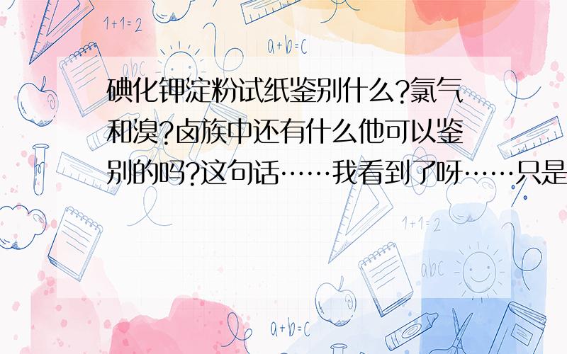 碘化钾淀粉试纸鉴别什么?氯气和溴?卤族中还有什么他可以鉴别的吗?这句话……我看到了呀……只是我们没有学到这些东西……卤族中……就是氯气和溴咯？