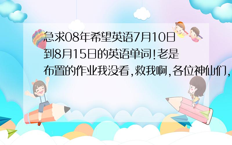 急求08年希望英语7月10日到8月15日的英语单词!老是布置的作业我没看,救我啊,各位神仙们,要有英文和中文翻译!