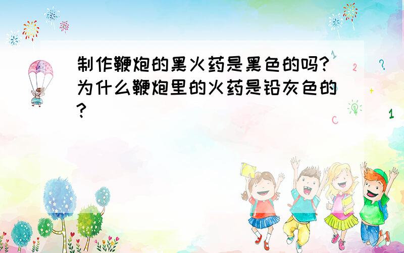 制作鞭炮的黑火药是黑色的吗?为什么鞭炮里的火药是铅灰色的?