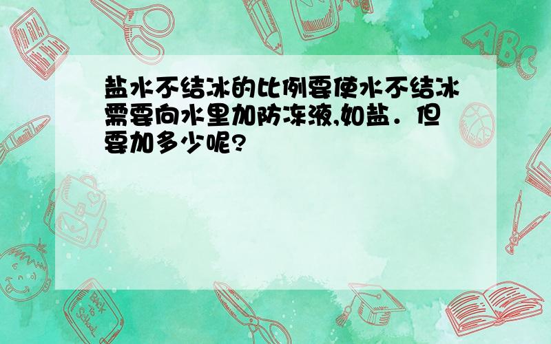 盐水不结冰的比例要使水不结冰需要向水里加防冻液,如盐．但要加多少呢?