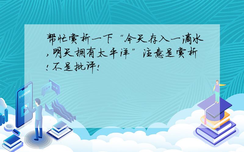 帮忙赏析一下“今天存入一滴水,明天拥有太平洋”注意是赏析!不是批评!