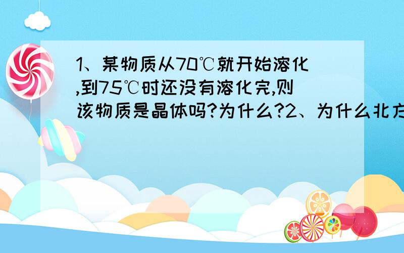 1、某物质从70℃就开始溶化,到75℃时还没有溶化完,则该物质是晶体吗?为什么?2、为什么北方的冷空气南下,南方的温湿气流北上,交汇处一般会下雨?