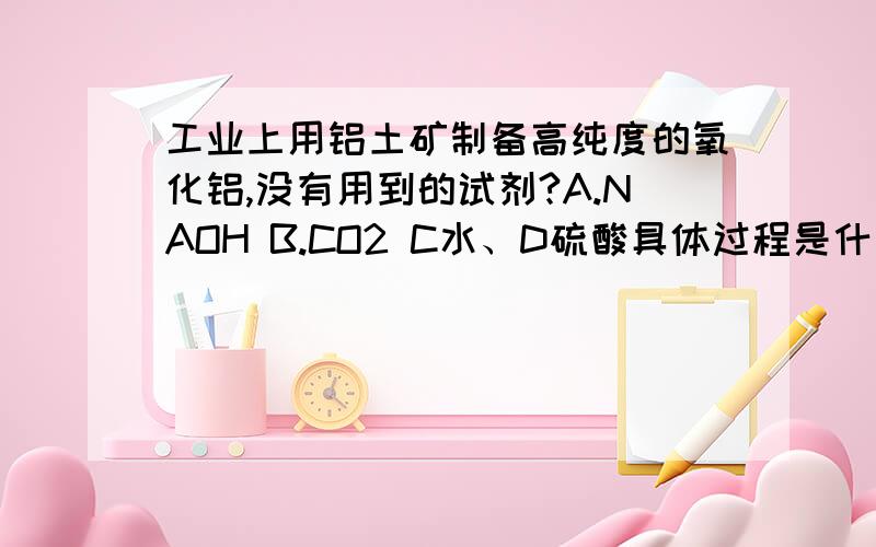 工业上用铝土矿制备高纯度的氧化铝,没有用到的试剂?A.NAOH B.CO2 C水、D硫酸具体过程是什么?用化学方程式表示吧