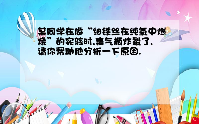 某同学在做“细铁丝在纯氧中燃烧”的实验时,集气瓶炸裂了,请你帮助他分析一下原因.