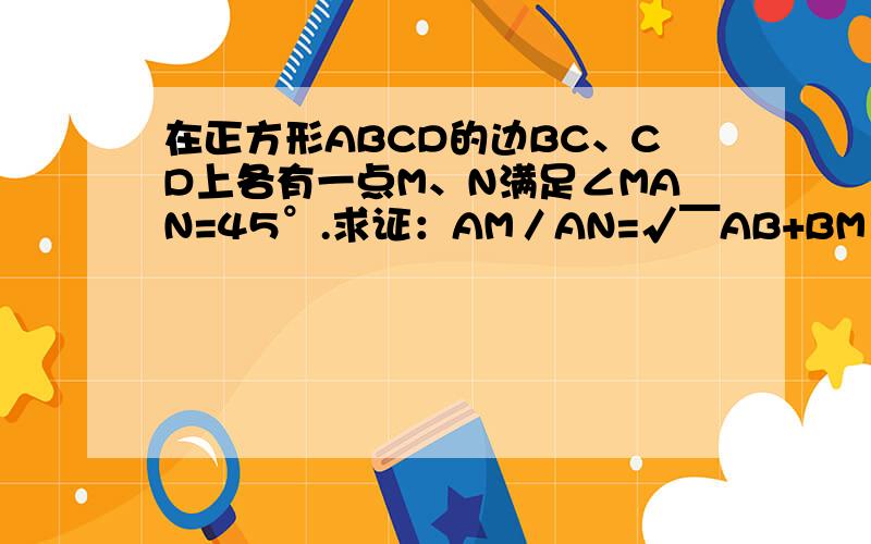 在正方形ABCD的边BC、CD上各有一点M、N满足∠MAN=45°.求证：AM／AN=√￣AB+BM／AD+DN好汉们帮帮忙