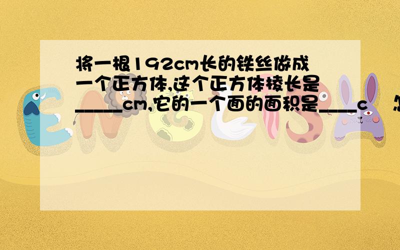 将一根192cm长的铁丝做成一个正方体,这个正方体棱长是_____cm,它的一个面的面积是____c㎡ 怎么写____求!