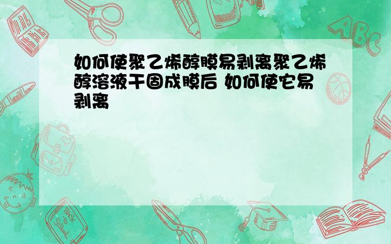 如何使聚乙烯醇膜易剥离聚乙烯醇溶液干固成膜后 如何使它易剥离