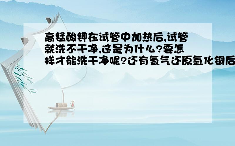 高锰酸钾在试管中加热后,试管就洗不干净,这是为什么?要怎样才能洗干净呢?还有氢气还原氧化铜后,试管中还有氢气还原氧化铜后,试管中的红色物质也是洗不掉,这红色物质应该是铜,但为什