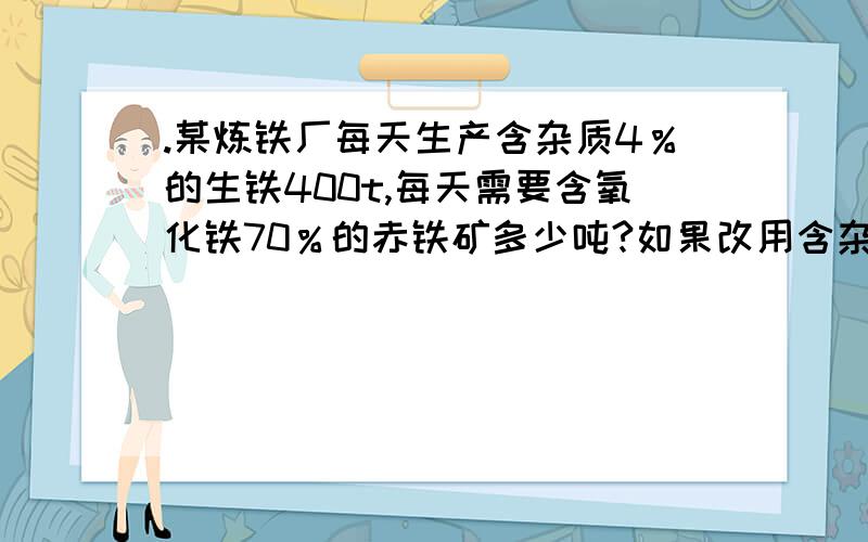 .某炼铁厂每天生产含杂质4％的生铁400t,每天需要含氧化铁70％的赤铁矿多少吨?如果改用含杂质.某炼铁厂每天生产含杂质4％的生铁400t,每天需要含氧化铁70％的赤铁矿多少吨?如果改用含杂质