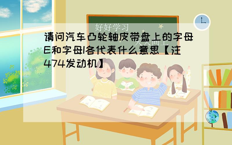 请问汽车凸轮轴皮带盘上的字母E和字母I各代表什么意思【注474发动机】