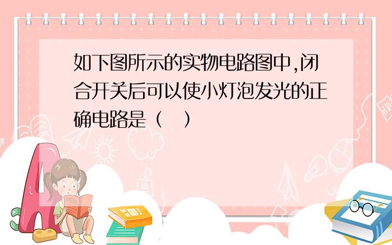 如下图所示的实物电路图中,闭合开关后可以使小灯泡发光的正确电路是（　）