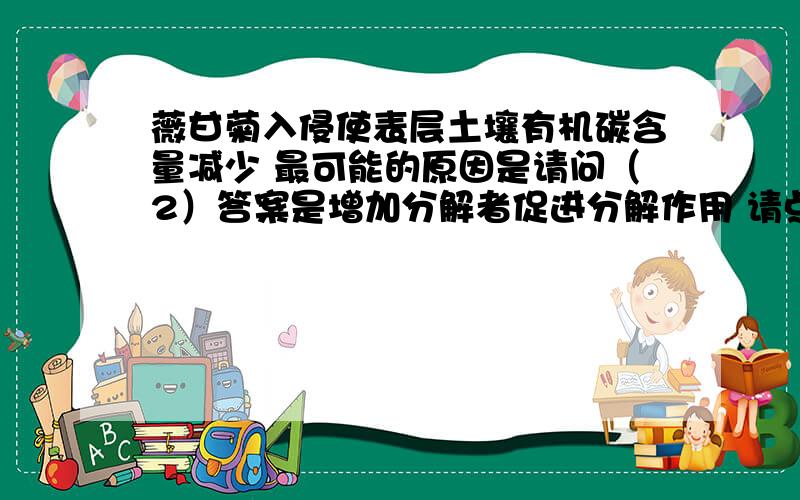 薇甘菊入侵使表层土壤有机碳含量减少 最可能的原因是请问（2）答案是增加分解者促进分解作用 请点拨一下这么答题的思路是什么（4） 答案是10.8t/公顷*年