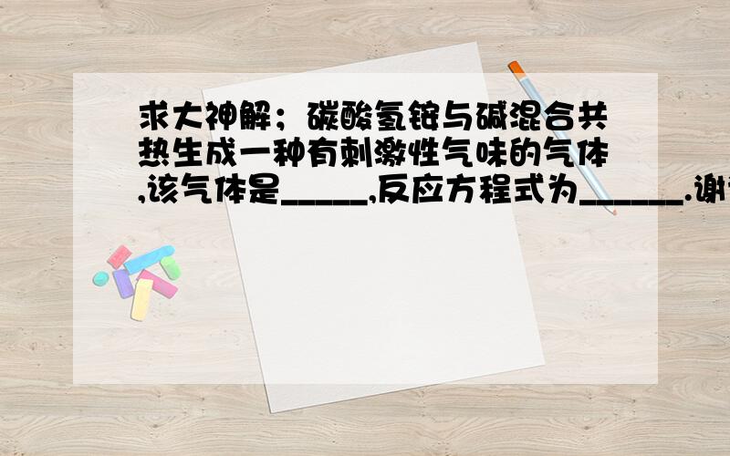 求大神解；碳酸氢铵与碱混合共热生成一种有刺激性气味的气体,该气体是_____,反应方程式为______.谢谢谢谢!