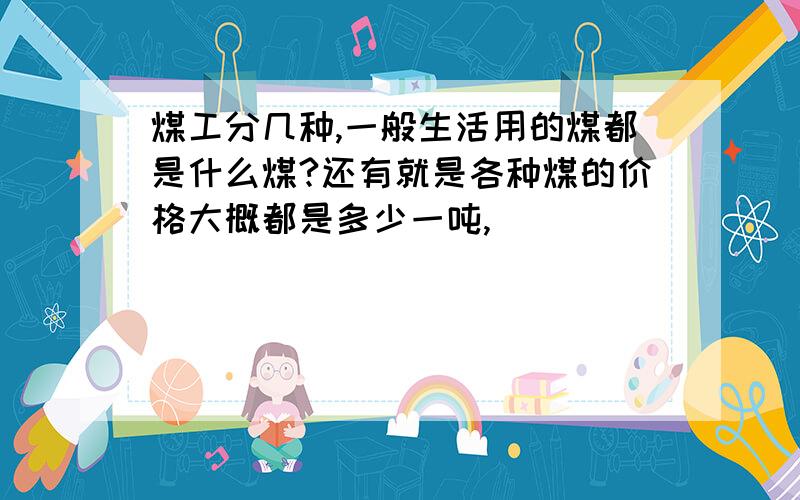 煤工分几种,一般生活用的煤都是什么煤?还有就是各种煤的价格大概都是多少一吨,