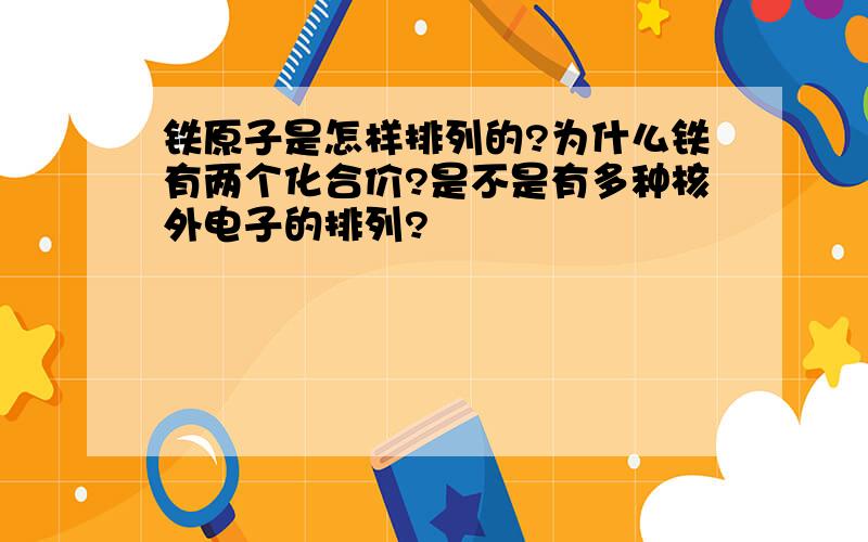 铁原子是怎样排列的?为什么铁有两个化合价?是不是有多种核外电子的排列?