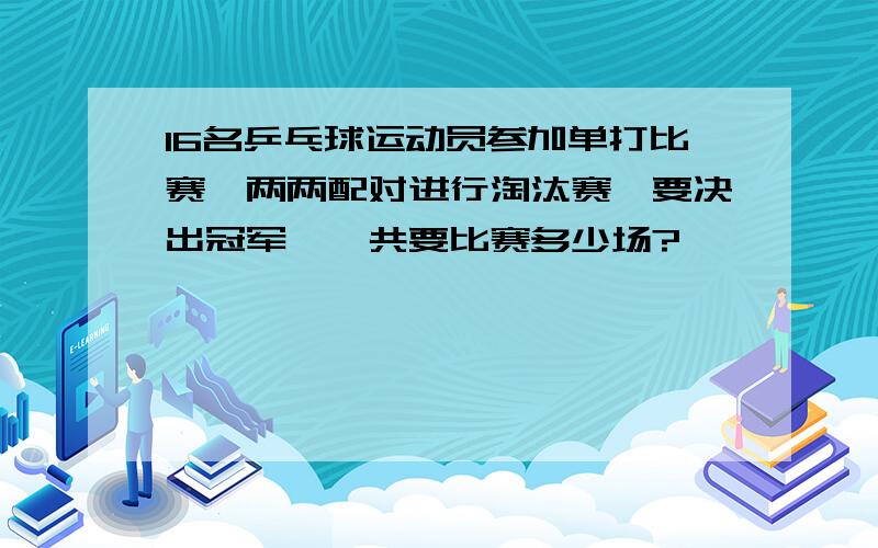 16名乒乓球运动员参加单打比赛,两两配对进行淘汰赛,要决出冠军,一共要比赛多少场?