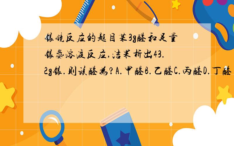 银镜反应的题目某3g醛和足量银氨溶液反应,洁果析出43.2g银.则该醛为?A.甲醛B.乙醛C.丙醛D.丁醛