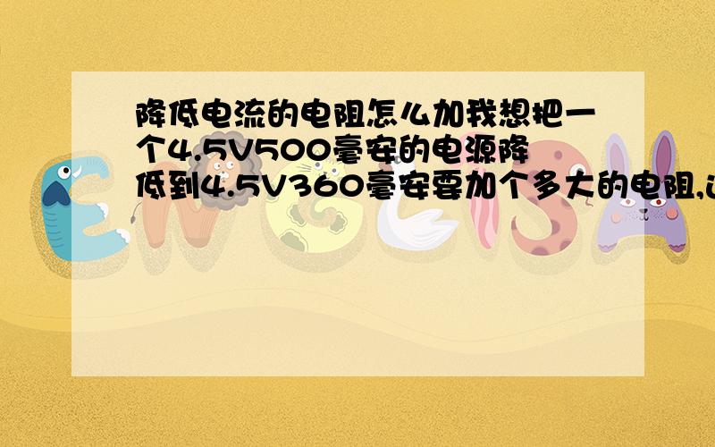 降低电流的电阻怎么加我想把一个4.5V500毫安的电源降低到4.5V360毫安要加个多大的电阻,这个要怎么计算?