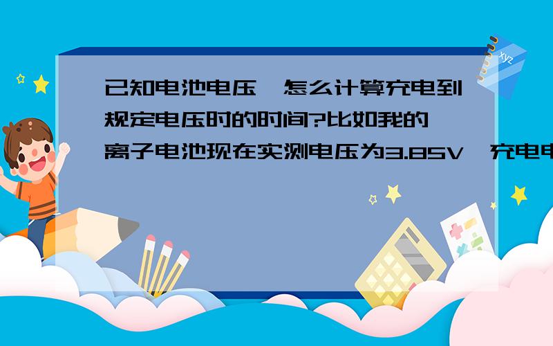 已知电池电压,怎么计算充电到规定电压时的时间?比如我的锂离子电池现在实测电压为3.85V,充电电流用1200mA,要充电到4.2V要多少时间,怎么计算的?我的电池容量是6000mA的,谢谢!