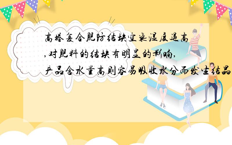 高塔复合肥防结块空气湿度过高,对肥料的结块有明显的影响,产品含水量高则容易吸收水分而发生结晶.温度也是影响肥料结块的重要因素,高温包装时可能发生晶态变化,