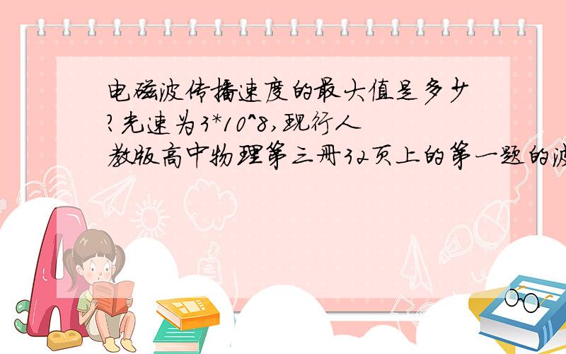 电磁波传播速度的最大值是多少?光速为3*10^8,现行人教版高中物理第三册32页上的第一题的波速算出来怎么是6.9*10^8?郁闷