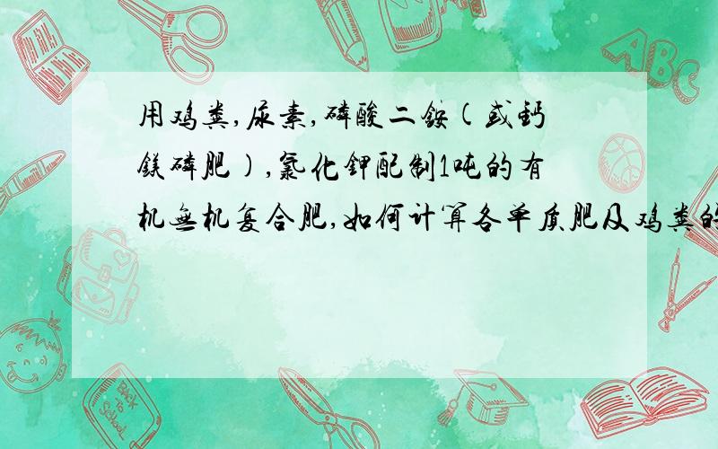 用鸡粪,尿素,磷酸二铵(或钙镁磷肥),氯化钾配制1吨的有机无机复合肥,如何计算各单质肥及鸡粪的用量?用鸡粪、尿素、磷酸二铵（或钙镁磷肥）、氯化钾配制1吨的有机──无机复合肥（氮磷